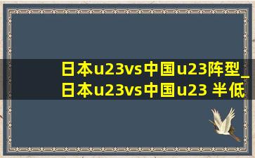 日本u23vs中国u23阵型_日本u23vs中国u23 半(低价烟批发网)